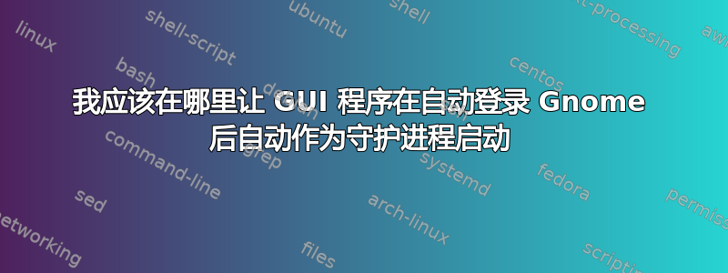 我应该在哪里让 GUI 程序在自动登录 Gnome 后自动作为守护进程启动