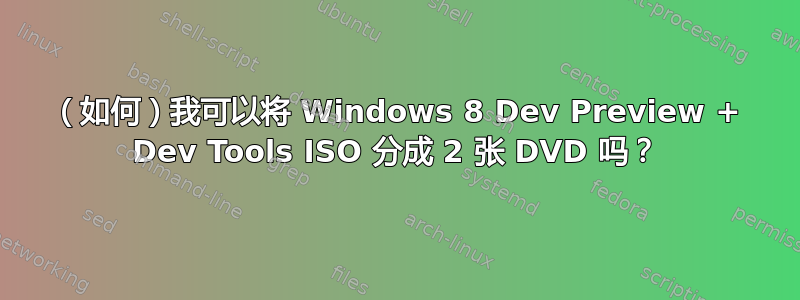 （如何）我可以将 Windows 8 Dev Preview + Dev Tools ISO 分成 2 张 DVD 吗？