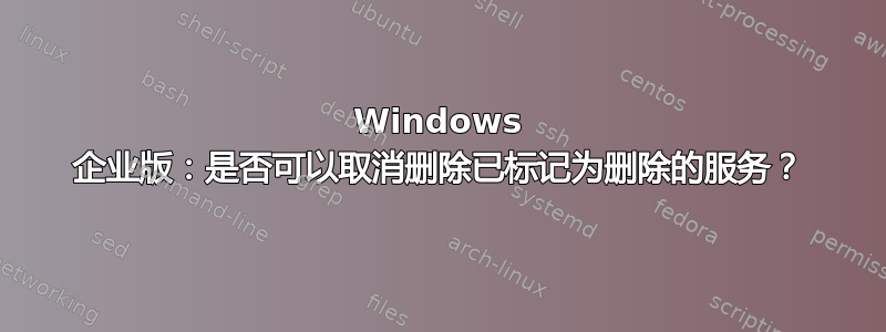 Windows 企业版：是否可以取消删除已标记为删除的服务？