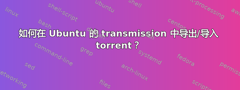 如何在 Ubuntu 的 transmission 中导出/导入 torrent？