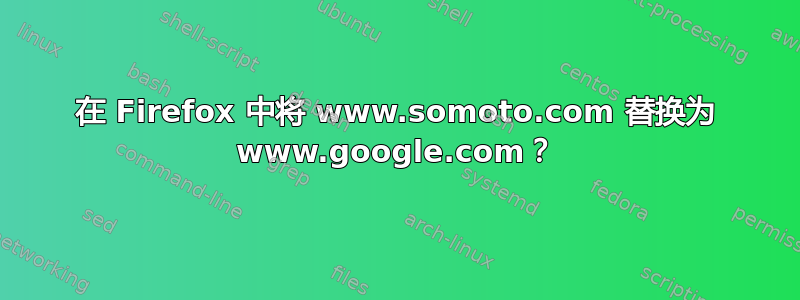 在 Firefox 中将 www.somoto.com 替换为 www.google.com？