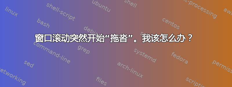 窗口滚动突然开始“拖沓”。我该怎么办？