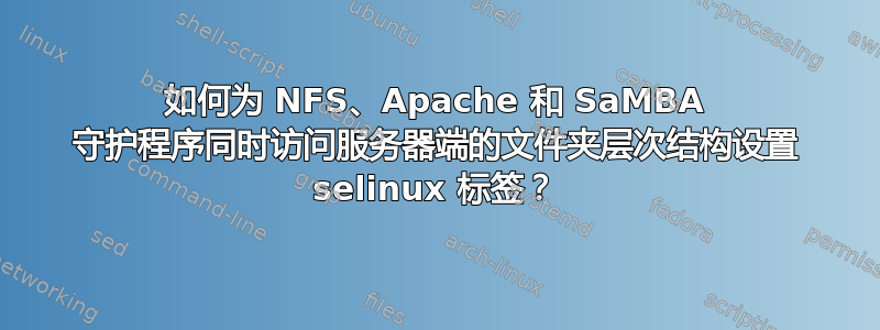 如何为 NFS、Apache 和 SaMBA 守护程序同时访问服务器端的文件夹层次结构设置 selinux 标签？