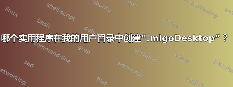 哪个实用程序在我的用户目录中创建“.migoDesktop”？