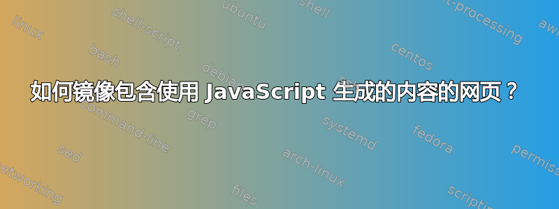 如何镜像包含使用 JavaScript 生成的内容的网页？