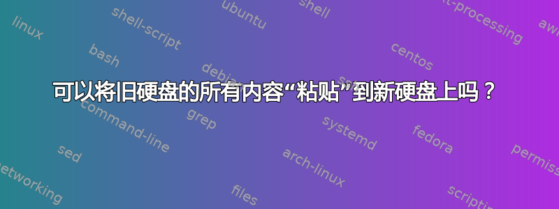 可以将旧硬盘的所有内容“粘贴”到新硬盘上吗？