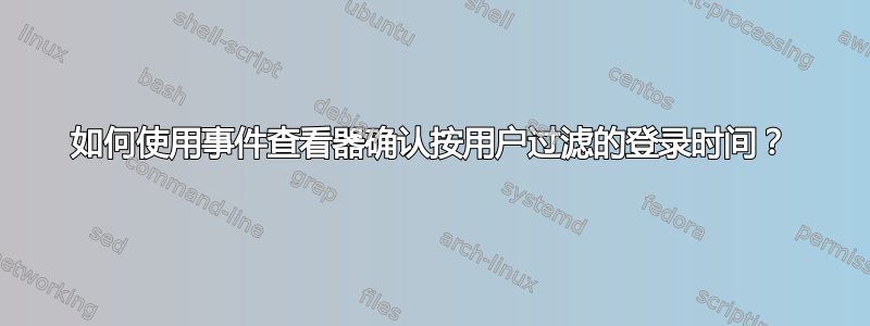 如何使用事件查看器确认按用户过滤的登录时间？