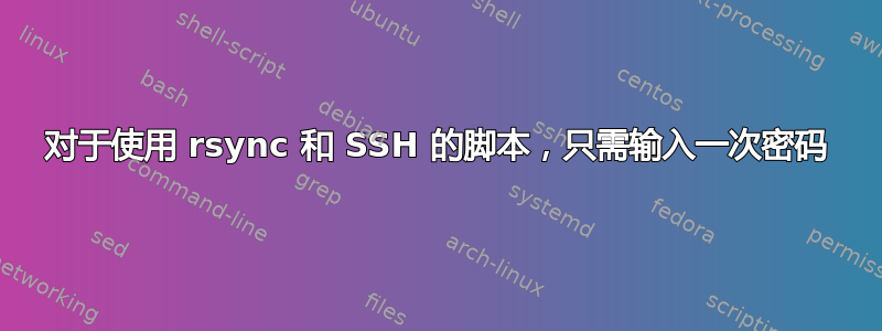 对于使用 rsync 和 SSH 的脚本，只需输入一次密码