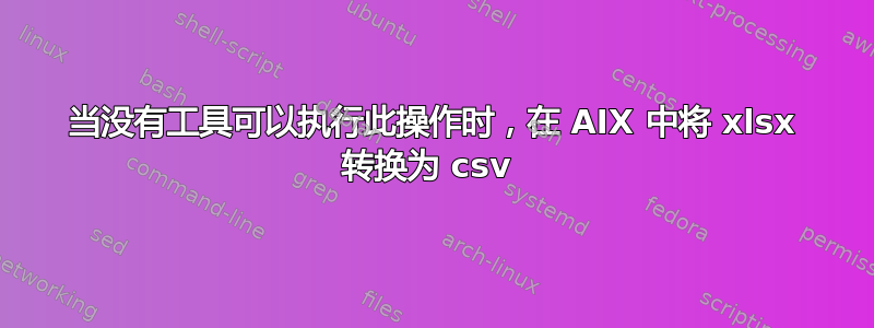 当没有工具可以执行此操作时，在 AIX 中将 xlsx 转换为 csv 