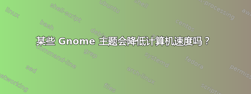 某些 Gnome 主题会降低计算机速度吗？