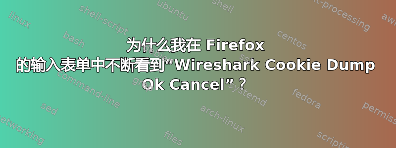 为什么我在 Firefox 的输入表单中不断看到“Wireshark Cookie Dump Ok Cancel”？