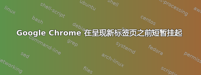 Google Chrome 在呈现新标签页之前短暂挂起