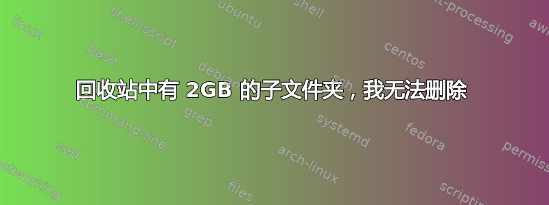 回收站中有 2GB 的子文件夹，我无法删除