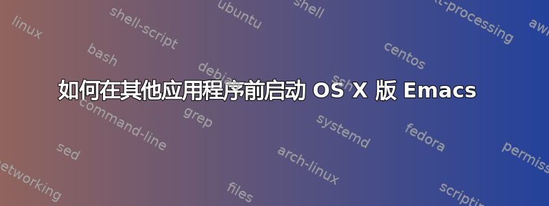 如何在其他应用程序前启动 OS X 版 Emacs 