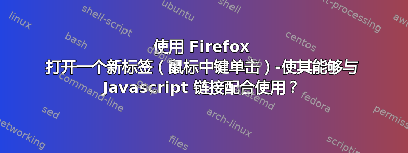 使用 Firefox 打开一个新标签（鼠标中键单击）-使其能够与 Javascript 链接配合使用？