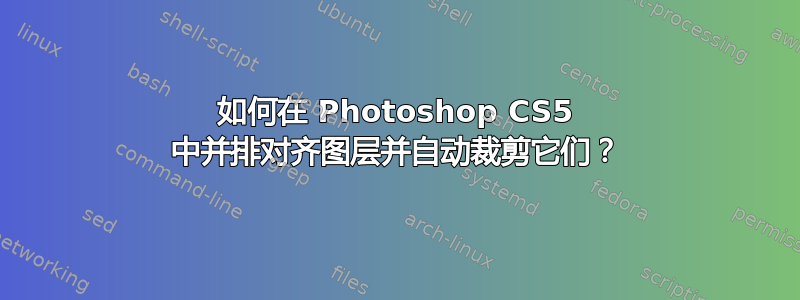 如何在 Photoshop CS5 中并排对齐图层并自动裁剪它们？