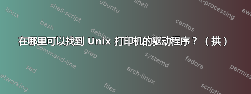 在哪里可以找到 Unix 打印机的驱动程序？ （拱）