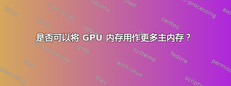 是否可以将 GPU 内存用作更多主内存？