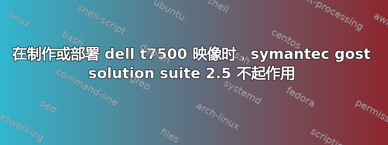 在制作或部署 dell t7500 映像时，symantec gost solution suite 2.5 不起作用