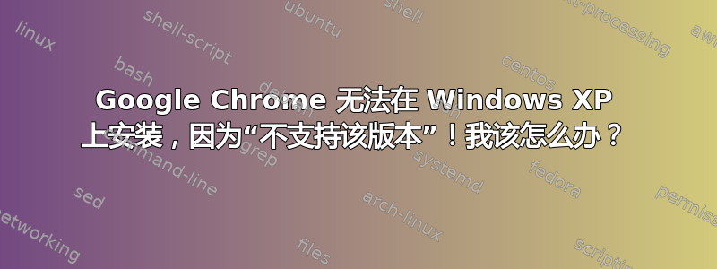 Google Chrome 无法在 Windows XP 上安装，因为“不支持该版本”！我该怎么办？