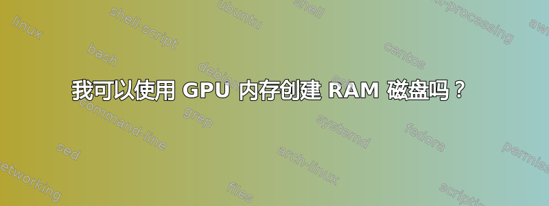 我可以使用 GPU 内存创建 RAM 磁盘吗？