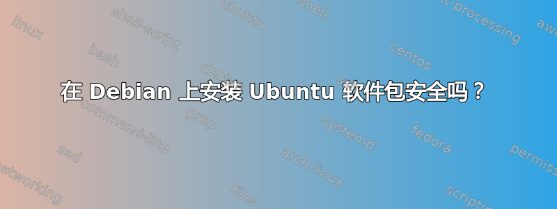 在 Debian 上安装 Ubuntu 软件包安全吗？