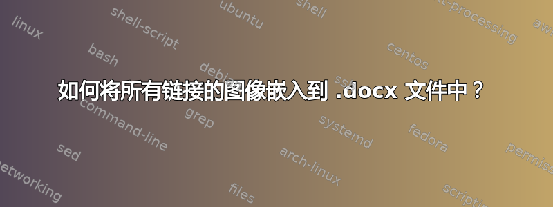 如何将所有链接的图像嵌入到 .docx 文件中？