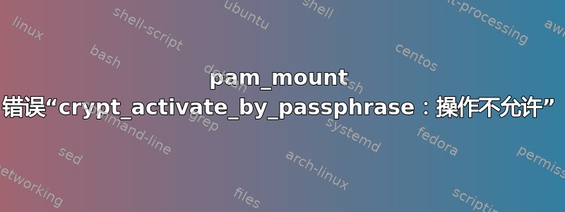 pam_mount 错误“crypt_activate_by_passphrase：操作不允许”