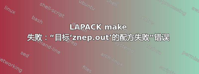 LAPACK make 失败：“目标‘znep.out’的配方失败”错误