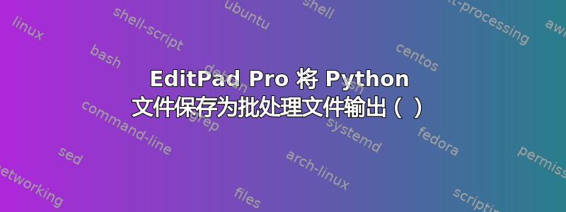 EditPad Pro 将 Python 文件保存为批处理文件输出（）