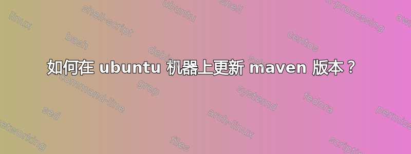 如何在 ubuntu 机器上更新 maven 版本？