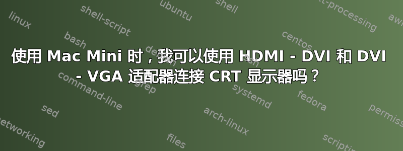 使用 Mac Mini 时，我可以使用 HDMI - DVI 和 DVI - VGA 适配器连接 CRT 显示器吗？