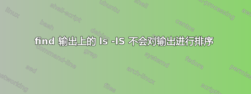 find 输出上的 ls -lS 不会对输出进行排序