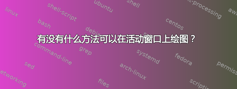 有没有什么方法可以在活动窗口上绘图？