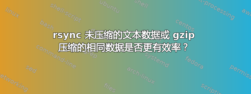 rsync 未压缩的文本数据或 gzip 压缩的相同数据是否更有效率？