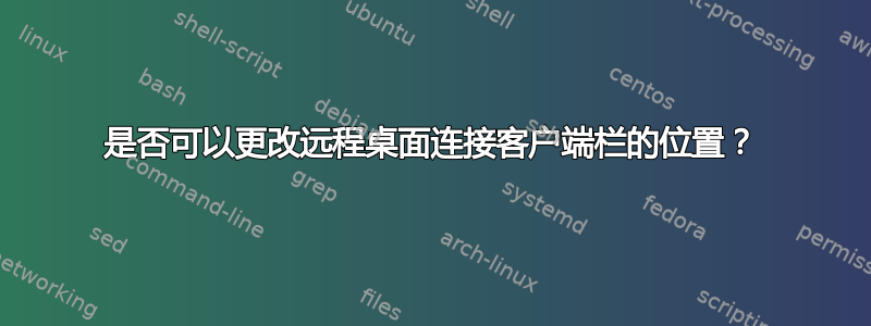 是否可以更改远程桌面连接客户端栏的位置？