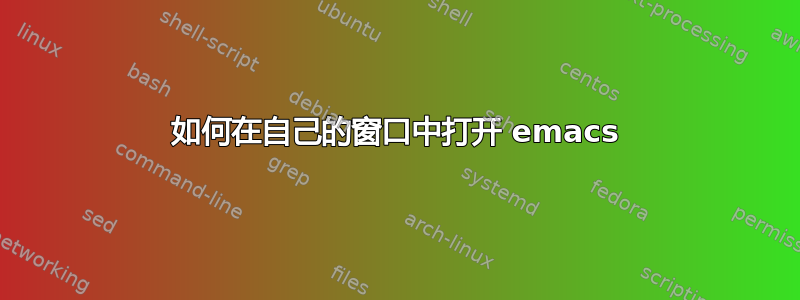 如何在自己的窗口中打开 emacs