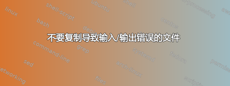 不要复制导致输入/输出错误的文件