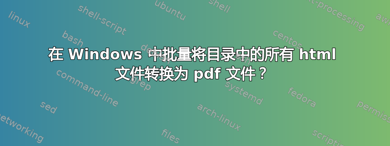 在 Windows 中批量将目录中的所有 html 文件转换为 pdf 文件？