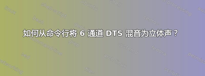 如何从命令行将 6 通道 DTS 混音为立体声？