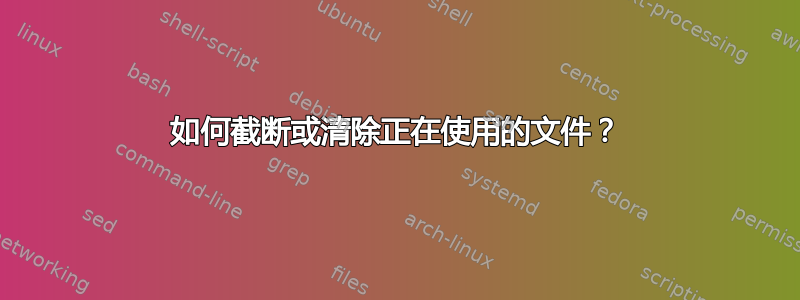 如何截断或清除正在使用的文件？