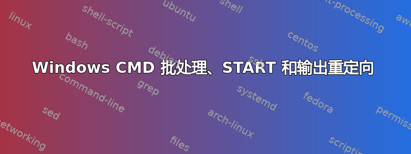 Windows CMD 批处理、START 和输出重定向