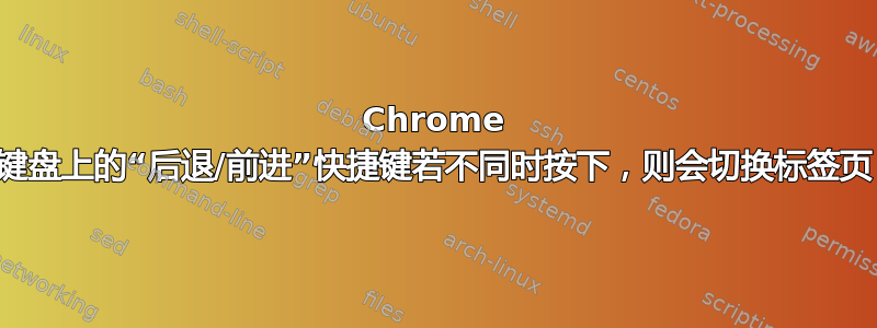 Chrome 键盘上的“后退/前进”快捷键若不同时按下，则会切换标签页