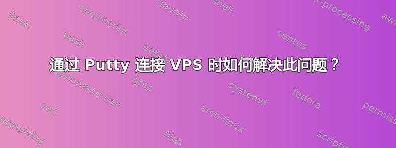 通过 Putty 连接 VPS 时如何解决此问题？