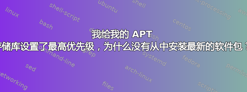 我给我的 APT 存储库设置了最高优先级，为什么没有从中安装最新的软件包？