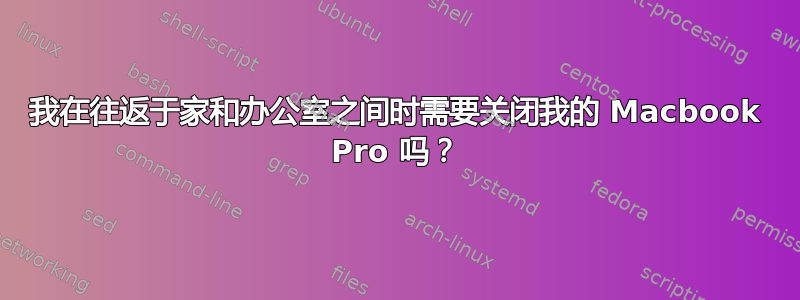 我在往返于家和办公室之间时需要关闭我的 Macbook Pro 吗？