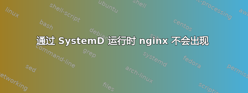 通过 SystemD 运行时 nginx 不会出现