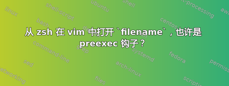 从 zsh 在 vi​​m 中打开 `filename`，也许是 preexec 钩子？