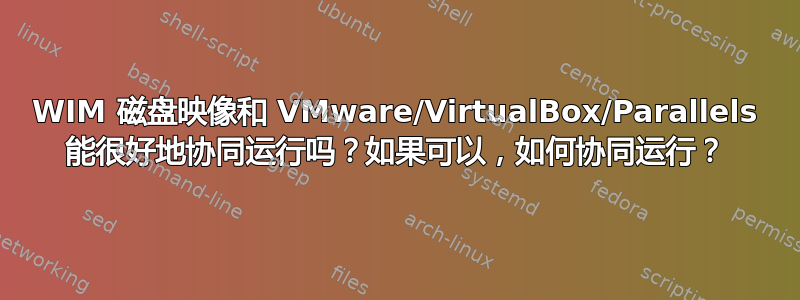 WIM 磁盘映像和 VMware/VirtualBox/Parallels 能很好地协同运行吗？如果可以，如何协同运行？