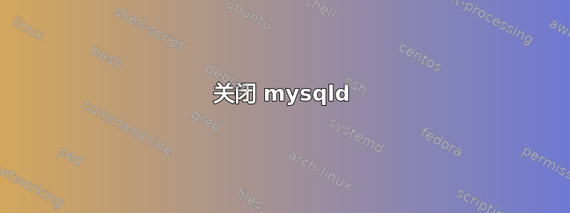 关闭 mysqld